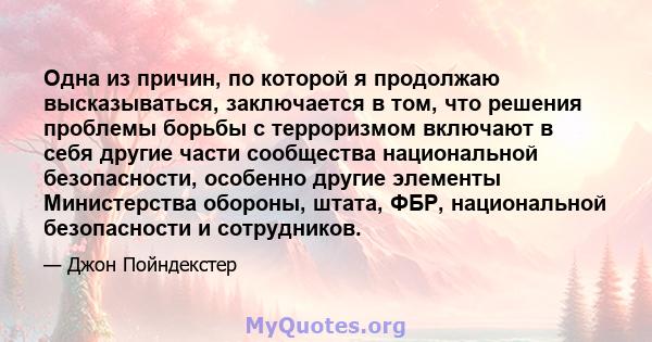 Одна из причин, по которой я продолжаю высказываться, заключается в том, что решения проблемы борьбы с терроризмом включают в себя другие части сообщества национальной безопасности, особенно другие элементы Министерства 