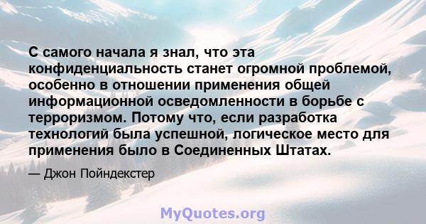 С самого начала я знал, что эта конфиденциальность станет огромной проблемой, особенно в отношении применения общей информационной осведомленности в борьбе с терроризмом. Потому что, если разработка технологий была