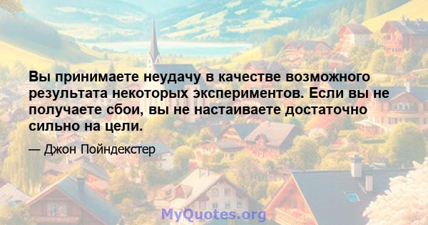 Вы принимаете неудачу в качестве возможного результата некоторых экспериментов. Если вы не получаете сбои, вы не настаиваете достаточно сильно на цели.