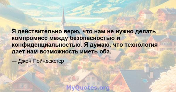 Я действительно верю, что нам не нужно делать компромисс между безопасностью и конфиденциальностью. Я думаю, что технология дает нам возможность иметь оба.