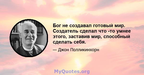 Бог не создавал готовый мир. Создатель сделал что -то умнее этого, заставив мир, способный сделать себя.