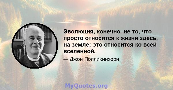 Эволюция, конечно, не то, что просто относится к жизни здесь, на земле; это относится ко всей вселенной.