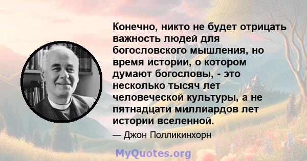 Конечно, никто не будет отрицать важность людей для богословского мышления, но время истории, о котором думают богословы, - это несколько тысяч лет человеческой культуры, а не пятнадцати миллиардов лет истории вселенной.