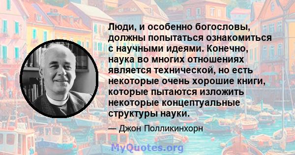 Люди, и особенно богословы, должны попытаться ознакомиться с научными идеями. Конечно, наука во многих отношениях является технической, но есть некоторые очень хорошие книги, которые пытаются изложить некоторые