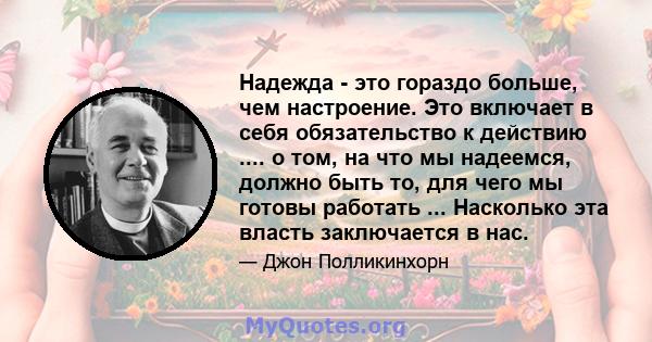 Надежда - это гораздо больше, чем настроение. Это включает в себя обязательство к действию .... о том, на что мы надеемся, должно быть то, для чего мы готовы работать ... Насколько эта власть заключается в нас.