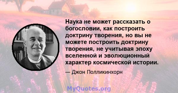 Наука не может рассказать о богословии, как построить доктрину творения, но вы не можете построить доктрину творения, не учитывая эпоху вселенной и эволюционный характер космической истории.