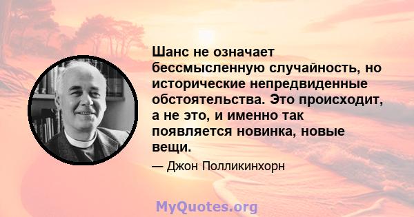 Шанс не означает бессмысленную случайность, но исторические непредвиденные обстоятельства. Это происходит, а не это, и именно так появляется новинка, новые вещи.