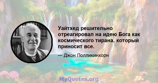 Уайтхед решительно отреагировал на идею Бога как космического тирана, который приносит все.