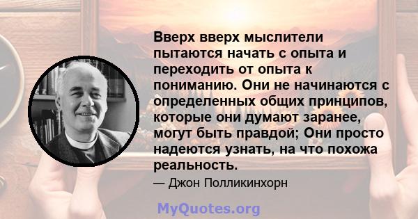 Вверх вверх мыслители пытаются начать с опыта и переходить от опыта к пониманию. Они не начинаются с определенных общих принципов, которые они думают заранее, могут быть правдой; Они просто надеются узнать, на что