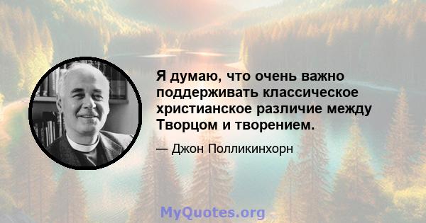 Я думаю, что очень важно поддерживать классическое христианское различие между Творцом и творением.