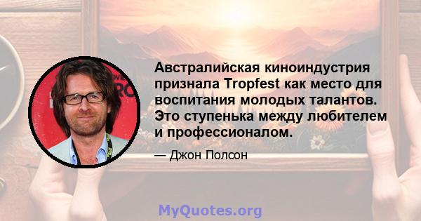 Австралийская киноиндустрия признала Tropfest как место для воспитания молодых талантов. Это ступенька между любителем и профессионалом.