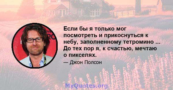 Если бы я только мог посмотреть и прикоснуться к небу, заполненному тетромино ... До тех пор я, к счастью, мечтаю о пикселях.