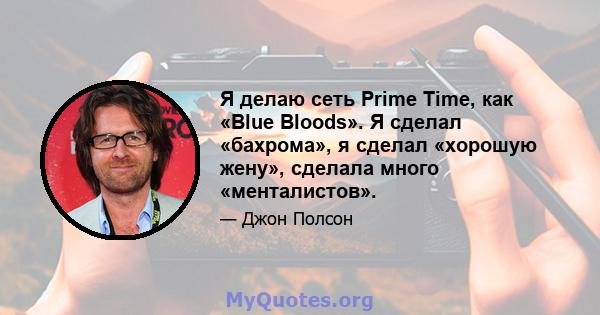 Я делаю сеть Prime Time, как «Blue Bloods». Я сделал «бахрома», я сделал «хорошую жену», сделала много «менталистов».