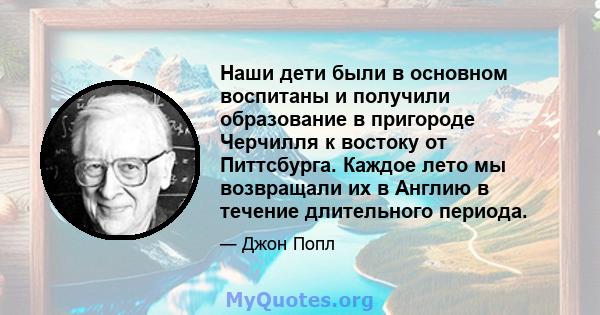 Наши дети были в основном воспитаны и получили образование в пригороде Черчилля к востоку от Питтсбурга. Каждое лето мы возвращали их в Англию в течение длительного периода.