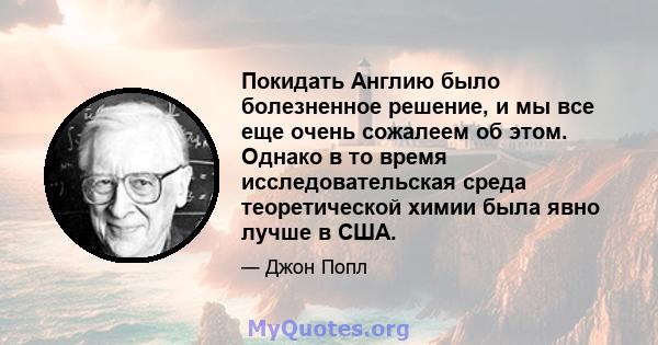 Покидать Англию было болезненное решение, и мы все еще очень сожалеем об этом. Однако в то время исследовательская среда теоретической химии была явно лучше в США.