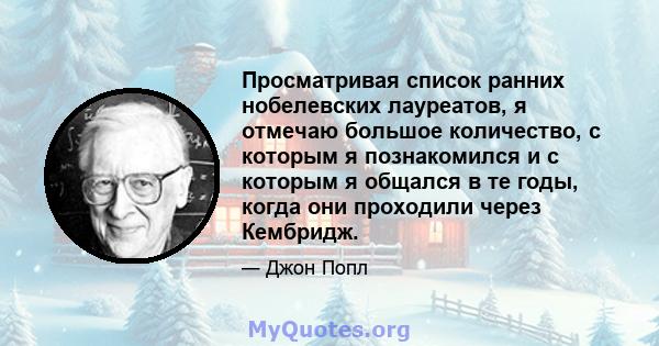 Просматривая список ранних нобелевских лауреатов, я отмечаю большое количество, с которым я познакомился и с которым я общался в те годы, когда они проходили через Кембридж.