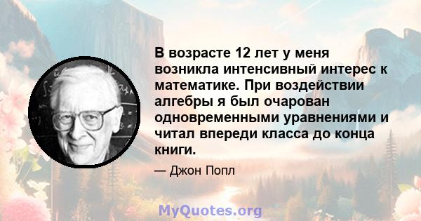 В возрасте 12 лет у меня возникла интенсивный интерес к математике. При воздействии алгебры я был очарован одновременными уравнениями и читал впереди класса до конца книги.