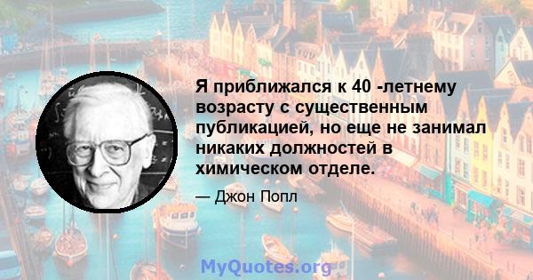 Я приближался к 40 -летнему возрасту с существенным публикацией, но еще не занимал никаких должностей в химическом отделе.