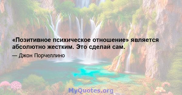 «Позитивное психическое отношение» является абсолютно жестким. Это сделай сам.