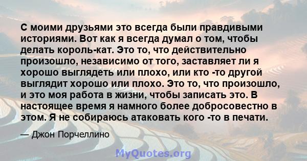 С моими друзьями это всегда были правдивыми историями. Вот как я всегда думал о том, чтобы делать король-кат. Это то, что действительно произошло, независимо от того, заставляет ли я хорошо выглядеть или плохо, или кто