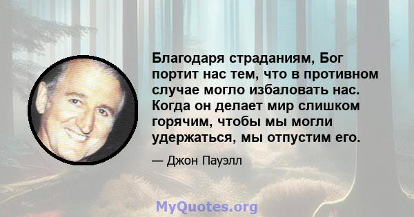 Благодаря страданиям, Бог портит нас тем, что в противном случае могло избаловать нас. Когда он делает мир слишком горячим, чтобы мы могли удержаться, мы отпустим его.