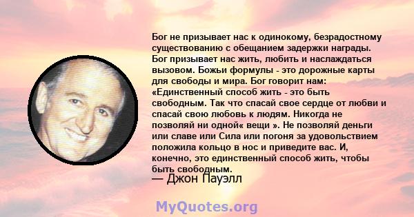 Бог не призывает нас к одинокому, безрадостному существованию с обещанием задержки награды. Бог призывает нас жить, любить и наслаждаться вызовом. Божьи формулы - это дорожные карты для свободы и мира. Бог говорит нам: