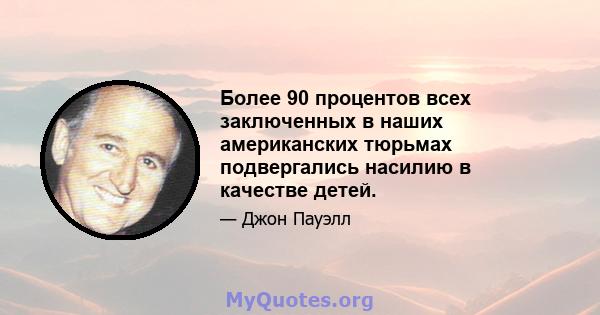 Более 90 процентов всех заключенных в наших американских тюрьмах подвергались насилию в качестве детей.