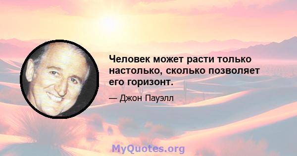 Человек может расти только настолько, сколько позволяет его горизонт.