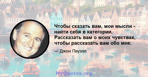 Чтобы сказать вам, мои мысли - найти себя в категории. Рассказать вам о моих чувствах, чтобы рассказать вам обо мне.