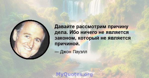 Давайте рассмотрим причину дела. Ибо ничего не является законом, который не является причиной.