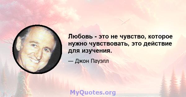 Любовь - это не чувство, которое нужно чувствовать, это действие для изучения.