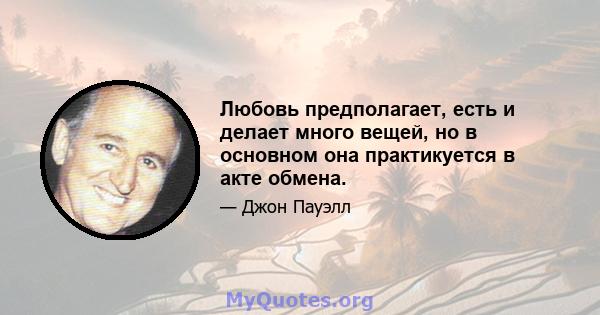 Любовь предполагает, есть и делает много вещей, но в основном она практикуется в акте обмена.