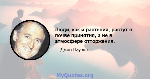 Люди, как и растения, растут в почве принятия, а не в атмосфере отторжения.