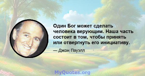 Один Бог может сделать человека верующим. Наша часть состоит в том, чтобы принять или отвергнуть его инициативу.