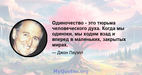 Одиночество - это тюрьма человеческого духа. Когда мы одиноки, мы ходим взад и вперед в маленьких, закрытых мирах.