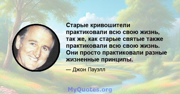 Старые кривошители практиковали всю свою жизнь, так же, как старые святые также практиковали всю свою жизнь. Они просто практиковали разные жизненные принципы.