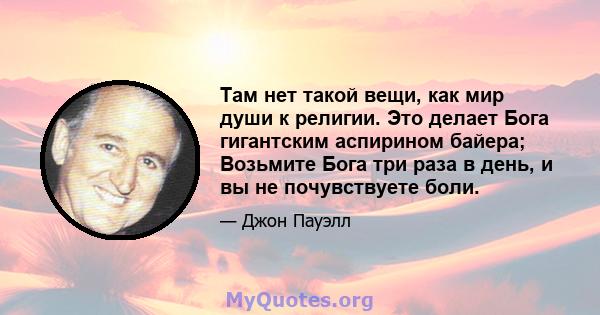 Там нет такой вещи, как мир души к религии. Это делает Бога гигантским аспирином байера; Возьмите Бога три раза в день, и вы не почувствуете боли.