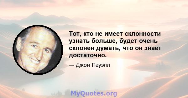 Тот, кто не имеет склонности узнать больше, будет очень склонен думать, что он знает достаточно.