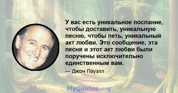 У вас есть уникальное послание, чтобы доставить, уникальную песню, чтобы петь, уникальный акт любви. Это сообщение, эта песня и этот акт любви были поручены исключительно единственным вам.