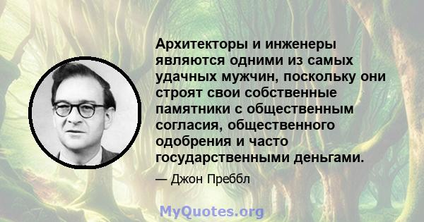 Архитекторы и инженеры являются одними из самых удачных мужчин, поскольку они строят свои собственные памятники с общественным согласия, общественного одобрения и часто государственными деньгами.