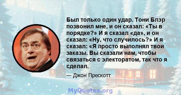 Был только один удар. Тони Блэр позвонил мне, и он сказал: «Ты в порядке?» И я сказал «да», и он сказал: «Ну, что случилось?» И я сказал: «Я просто выполнял твои заказы. Вы сказали нам, чтобы связаться с электоратом,