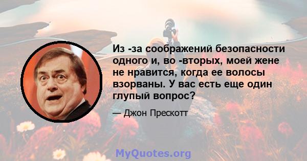 Из -за соображений безопасности одного и, во -вторых, моей жене не нравится, когда ее волосы взорваны. У вас есть еще один глупый вопрос?