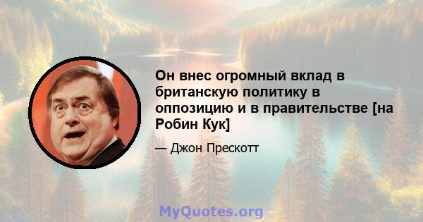 Он внес огромный вклад в британскую политику в оппозицию и в правительстве [на Робин Кук]