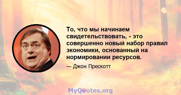 То, что мы начинаем свидетельствовать, - это совершенно новый набор правил экономики, основанный на нормировании ресурсов.