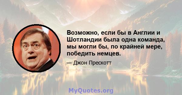 Возможно, если бы в Англии и Шотландии была одна команда, мы могли бы, по крайней мере, победить немцев.