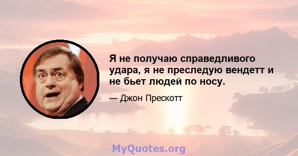 Я не получаю справедливого удара, я не преследую вендетт и не бьет людей по носу.