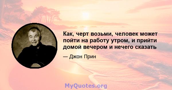 Как, черт возьми, человек может пойти на работу утром, и прийти домой вечером и нечего сказать