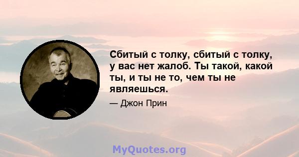 Сбитый с толку, сбитый с толку, у вас нет жалоб. Ты такой, какой ты, и ты не то, чем ты не являешься.