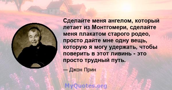 Сделайте меня ангелом, который летает из Монтгомери, сделайте меня плакатом старого родео, просто дайте мне одну вещь, которую я могу удержать, чтобы поверить в этот ливинь - это просто трудный путь.