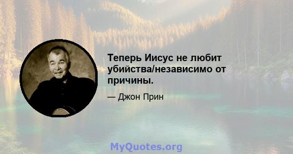 Теперь Иисус не любит убийства/независимо от причины.